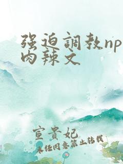 强迫调教np纯肉辣文