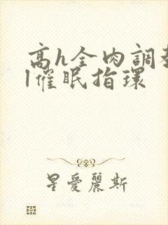 高h全肉调教bl催眠指环 高h全肉调教bl催眠指环