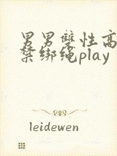 男男双性高h囚禁绑绳play 男男双性高h囚禁绑绳play
