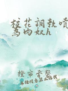 校花调教喷水沦为肉奴h