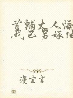 首辅大人悔疯了,我已另嫁他人小说免费阅读