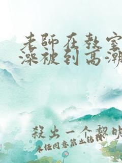 老师在教室轮流澡被到高潮