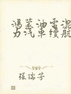 鸿蒙油电混合动力汽车续航 鸿蒙油电混合动力汽车续航