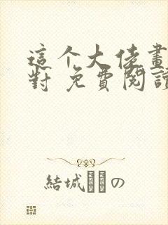 这个大佬画风不对 免费阅读