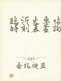 临沂火车站到站时刻表查询 临沂火车站到站时刻表查询