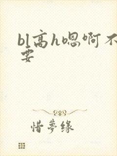 bl高h嗯啊不要 bl高h嗯啊不要