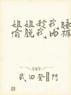 姐姐趁我睡着偷偷脱我内裤给我口 姐姐趁我睡着偷偷脱我内裤给我口
