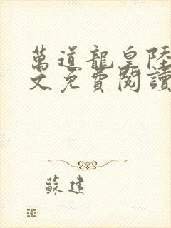 万道龙皇陆鸣全文免费阅读无弹窗 万道龙皇陆鸣全文免费阅读无弹窗