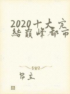 2020十大完结巅峰都市小说排行榜