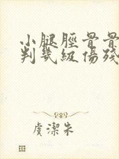 小腿胫骨骨折能判几级伤残