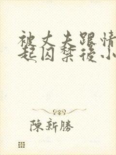 被丈夫跟情敌一起囚禁后小说免费阅读