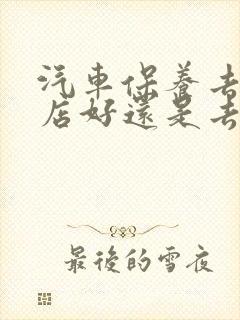 汽车保养去4s店好还是去修理厂好