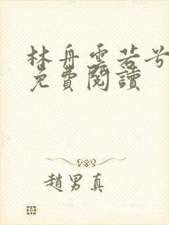 林舟云若兮小说免费阅读 林舟云若兮小说免费阅读