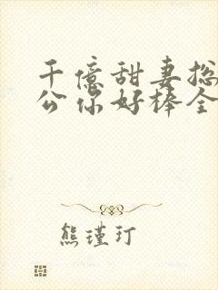 千亿甜妻总裁老公你好棒全文阅读