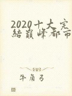 2020十大完结巅峰都市小说排行榜