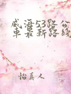 威海53路公交车最新路线和时间表 威海53路公交车最新路线和时间表