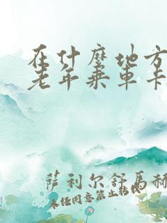 在什么地方办理老年乘车卡 在什么地方办理老年乘车卡