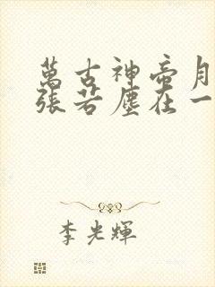 万古神帝月神和张若尘在一起了吗 万古神帝月神和张若尘在一起了吗