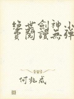 绝世剑神小说免费阅读无弹窗