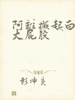 阿离撅起白嫩的大屁股 阿离撅起白嫩的大屁股
