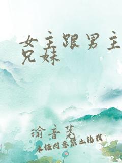 女主跟男主是亲兄妹 女主跟男主是亲兄妹