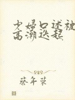 少妇口述被插到高潮迭起