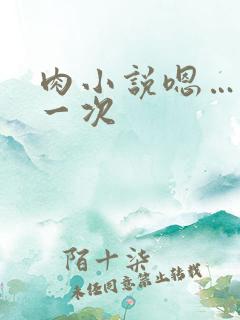 肉小说嗯…啊第一次 肉小说嗯…啊第一次