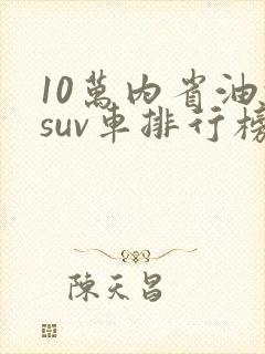 10万内省油的suv车排行榜