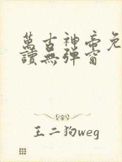 万古神帝免费阅读无弹窗