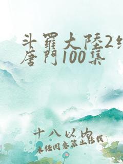 斗罗大陆2绝世唐门100集
