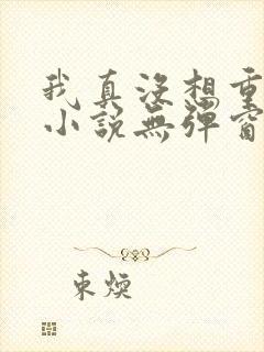 我真没想重生啊小说无弹窗全文免费阅读