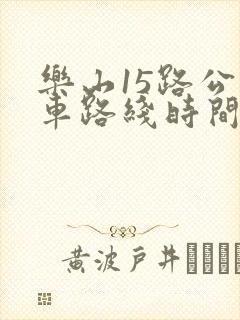 乐山15路公交车路线时间表 乐山15路公交车路线时间表