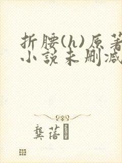 折腰(h)原著小说未删减txt