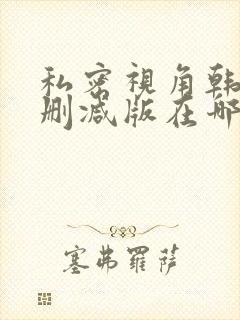 私密视角韩漫无删减版在哪看 私密视角韩漫无删减版在哪看