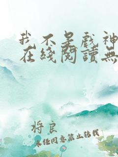 我不是戏神小说在线阅读无弹窗