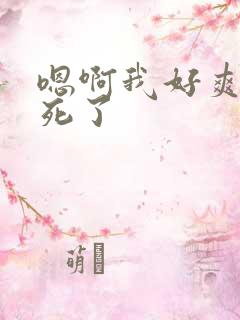 嗯啊我好爽啊干死了