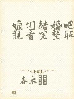 咱们结婚吧在线观看完整版免费 咱们结婚吧在线观看完整版免费