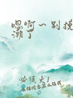 嗯啊～别摸了高潮了