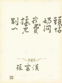 别揉我奶头嗯啊～免费网站
