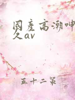 国产高潮呻吟久久av