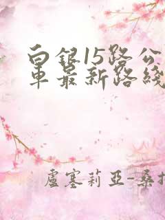 白银15路公交车最新路线图 白银15路公交车最新路线图