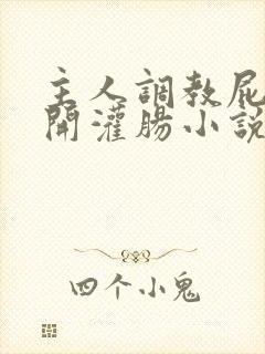 主人调教屁股扒开灌肠小说