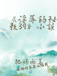 《淫辱的秘书调教39》小说 《淫辱的秘书调教39》小说