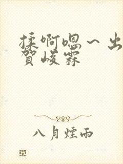 揉啊嗯~出水了贺峻霖