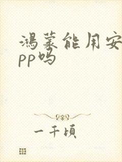 鸿蒙能用安卓app吗