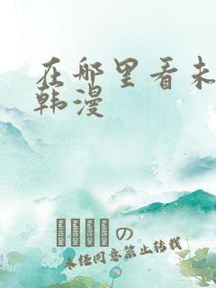 在哪里看未删减韩漫 在哪里看未删减韩漫