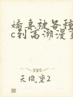 娇妻被各种姿势c到高潮漫画