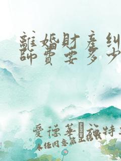 离婚财产纠纷律师费要多少钱