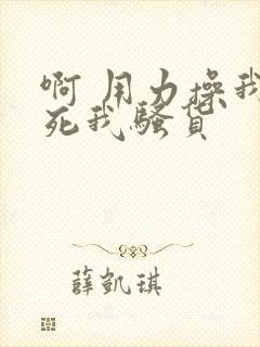 啊 用力操我操死我骚货