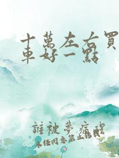 十万左右买什么车好一点 十万左右买什么车好一点